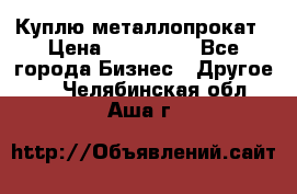 Куплю металлопрокат › Цена ­ 800 000 - Все города Бизнес » Другое   . Челябинская обл.,Аша г.